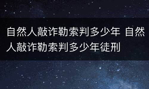 自然人敲诈勒索判多少年 自然人敲诈勒索判多少年徒刑