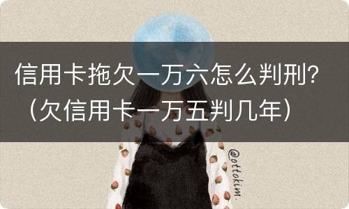 信用卡拖欠一万六怎么判刑？（欠信用卡一万五判几年）