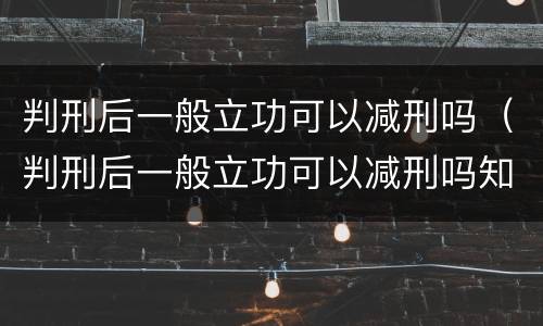 判刑后一般立功可以减刑吗（判刑后一般立功可以减刑吗知乎）