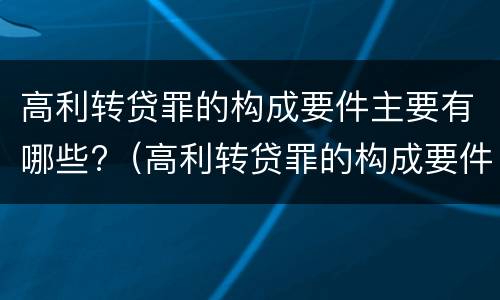 高利转贷罪的构成要件主要有哪些?（高利转贷罪的构成要件主要有哪些内容）