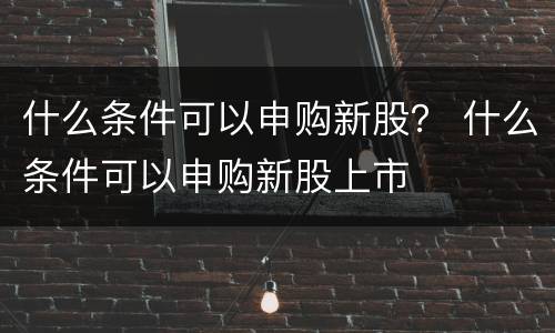 什么条件可以申购新股？ 什么条件可以申购新股上市