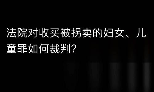 法院对收买被拐卖的妇女、儿童罪如何裁判?
