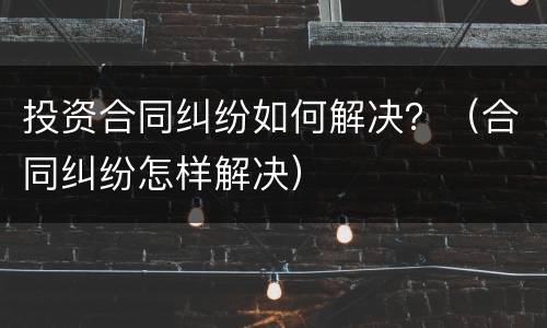 投资合同纠纷如何解决？（合同纠纷怎样解决）