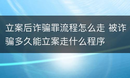 立案后诈骗罪流程怎么走 被诈骗多久能立案走什么程序