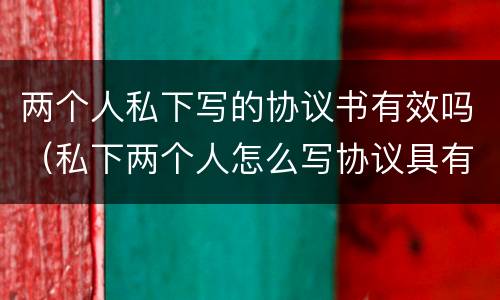 两个人私下写的协议书有效吗（私下两个人怎么写协议具有法律效果）