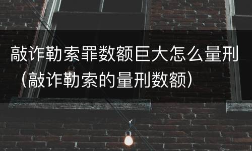 敲诈勒索罪数额巨大怎么量刑（敲诈勒索的量刑数额）