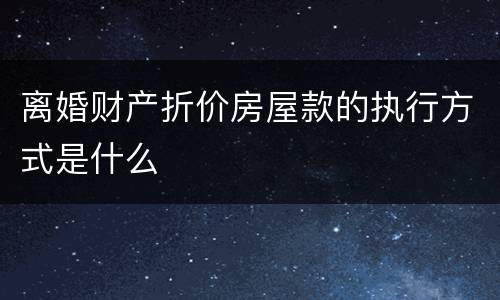 离婚财产折价房屋款的执行方式是什么