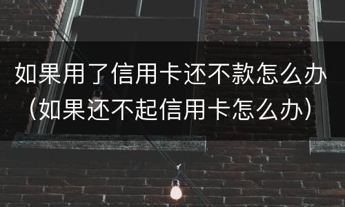 如果用了信用卡还不款怎么办（如果还不起信用卡怎么办）