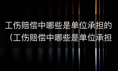 工伤赔偿中哪些是单位承担的（工伤赔偿中哪些是单位承担的责任）