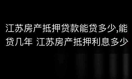 江苏房产抵押贷款能贷多少,能贷几年 江苏房产抵押利息多少