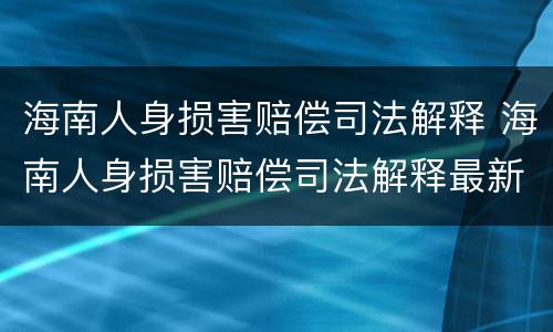 海南人身损害赔偿司法解释 海南人身损害赔偿司法解释最新