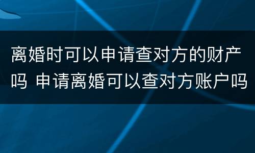 离婚时可以申请查对方的财产吗 申请离婚可以查对方账户吗