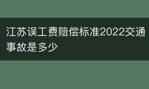 江苏误工费赔偿标准2022交通事故是多少