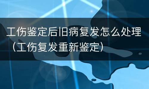 工伤鉴定后旧病复发怎么处理（工伤复发重新鉴定）