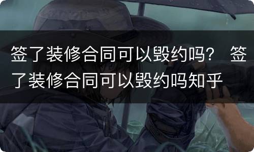 签了装修合同可以毁约吗？ 签了装修合同可以毁约吗知乎