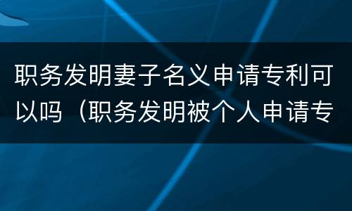 职务发明妻子名义申请专利可以吗（职务发明被个人申请专利）