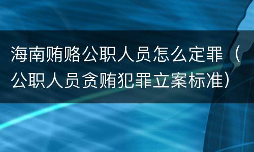 海南贿赂公职人员怎么定罪（公职人员贪贿犯罪立案标准）