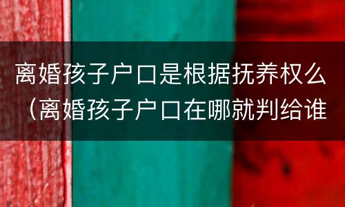 离婚孩子户口是根据抚养权么（离婚孩子户口在哪就判给谁吗）