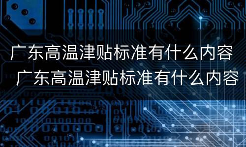 广东高温津贴标准有什么内容 广东高温津贴标准有什么内容规定