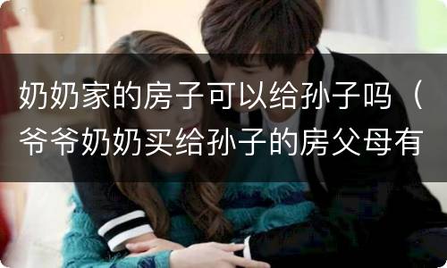 奶奶家的房子可以给孙子吗（爷爷奶奶买给孙子的房父母有权吗）