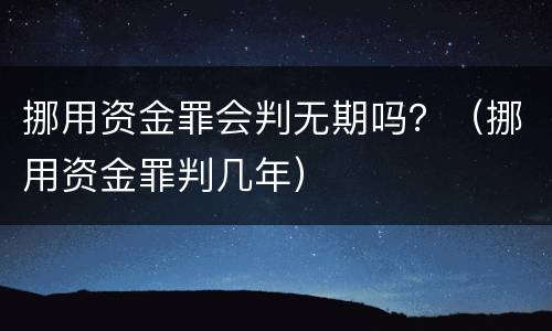 挪用资金罪会判无期吗？（挪用资金罪判几年）