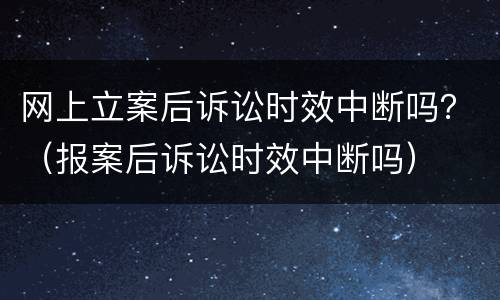 网上立案后诉讼时效中断吗？（报案后诉讼时效中断吗）