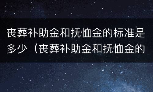 丧葬补助金和抚恤金的标准是多少（丧葬补助金和抚恤金的标准是多少呢）