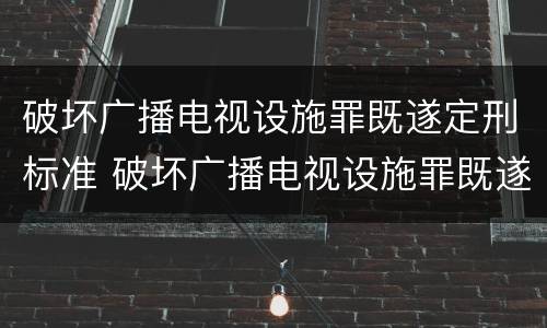 破坏广播电视设施罪既遂定刑标准 破坏广播电视设施罪既遂定刑标准