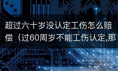 超过六十岁没认定工伤怎么赔偿（过60周岁不能工伤认定,那我们怎么办呢?）