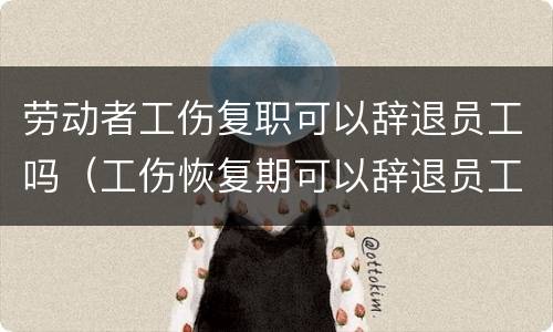劳动者工伤复职可以辞退员工吗（工伤恢复期可以辞退员工吗）