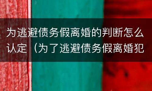 为逃避债务假离婚的判断怎么认定（为了逃避债务假离婚犯法吗）