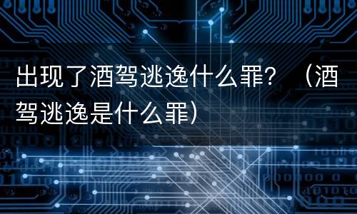 出现了酒驾逃逸什么罪？（酒驾逃逸是什么罪）