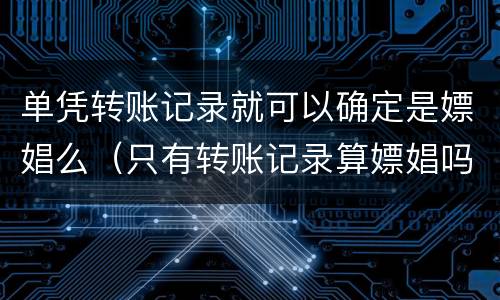 单凭转账记录就可以确定是嫖娼么（只有转账记录算嫖娼吗）