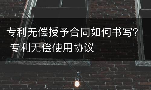 专利无偿授予合同如何书写？ 专利无偿使用协议