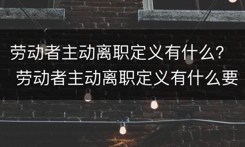 劳动者主动离职定义有什么？ 劳动者主动离职定义有什么要求
