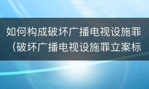 如何构成破坏广播电视设施罪（破坏广播电视设施罪立案标准）