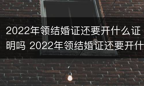 2022年领结婚证还要开什么证明吗 2022年领结婚证还要开什么证明吗女方