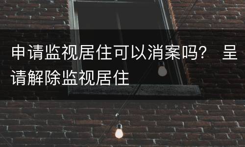 申请监视居住可以消案吗？ 呈请解除监视居住