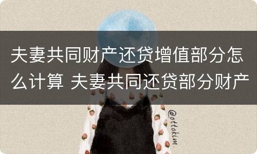 夫妻共同财产还贷增值部分怎么计算 夫妻共同还贷部分财产如何分割