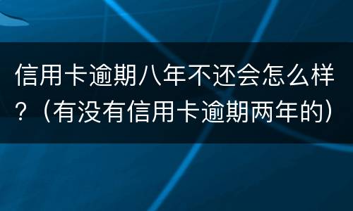 信用卡逾期八年不还会怎么样?（有没有信用卡逾期两年的）
