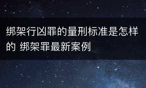 绑架行凶罪的量刑标准是怎样的 绑架罪最新案例