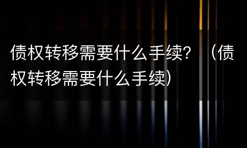 债权转移需要什么手续？（债权转移需要什么手续）
