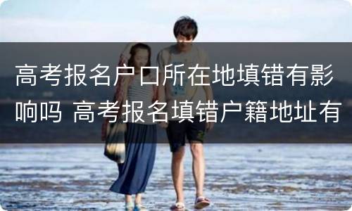 高考报名户口所在地填错有影响吗 高考报名填错户籍地址有影响吗