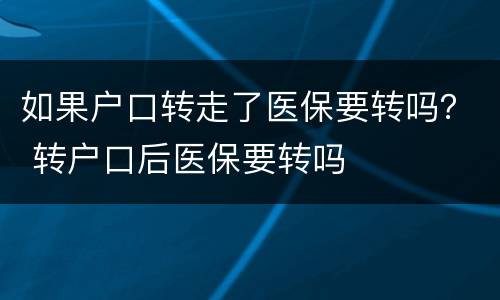 如果户口转走了医保要转吗？ 转户口后医保要转吗