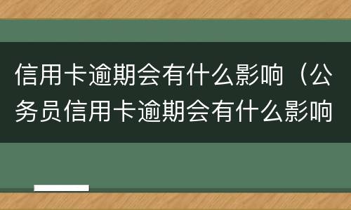 信用卡逾期会有什么影响（公务员信用卡逾期会有什么影响）