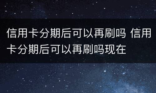 信用卡分期后可以再刷吗 信用卡分期后可以再刷吗现在