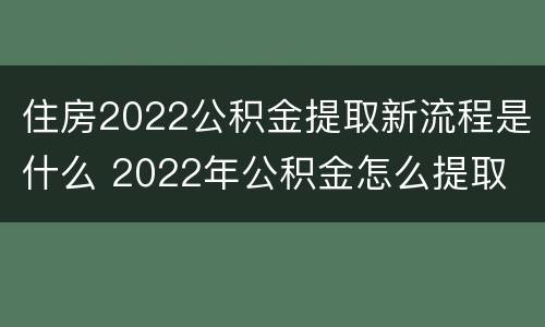 住房2022公积金提取新流程是什么 2022年公积金怎么提取