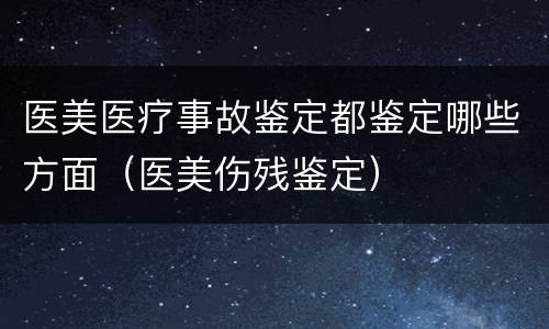 医美医疗事故鉴定都鉴定哪些方面（医美伤残鉴定）