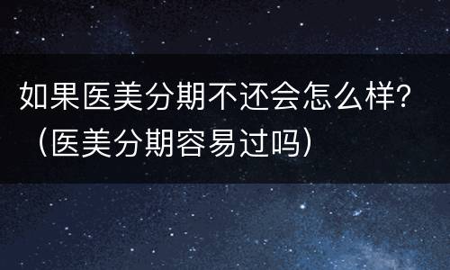 如果医美分期不还会怎么样？（医美分期容易过吗）