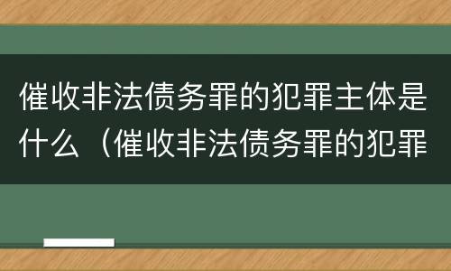 催收非法债务罪的犯罪主体是什么（催收非法债务罪的犯罪主体是什么单位）